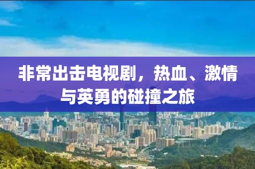 非常出击电视剧，热血、激情与英勇的碰撞之旅