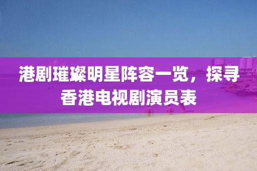 港剧璀璨明星阵容一览，探寻香港电视剧演员表