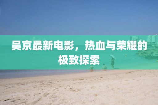 吴京最新电影，热血与荣耀的极致探索