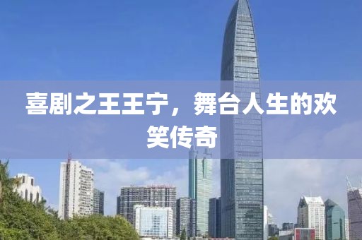 喜剧之王王宁，舞台人生的欢笑传奇