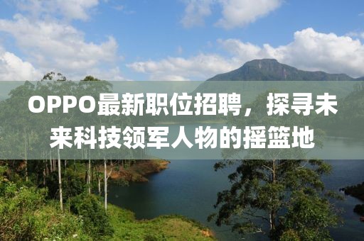 OPPO最新职位招聘，探寻未来科技领军人物的摇篮地