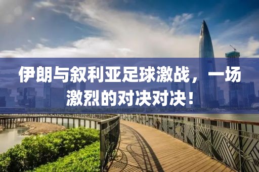 伊朗与叙利亚足球激战，一场激烈的对决对决！