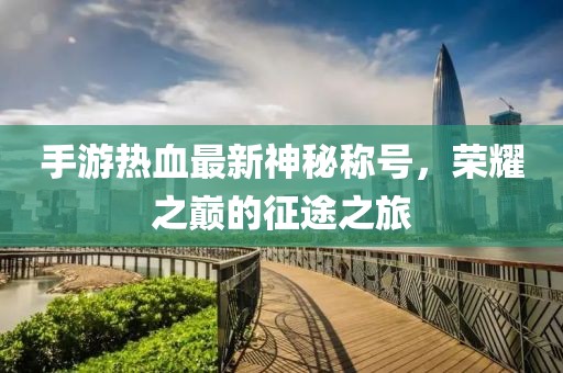 手游热血最新神秘称号，荣耀之巅的征途之旅