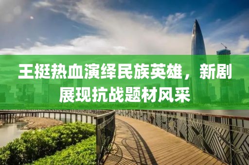 王挺热血演绎民族英雄，新剧展现抗战题材风采