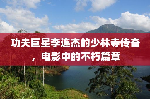功夫巨星李连杰的少林寺传奇，电影中的不朽篇章