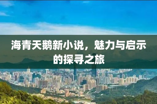 海青天鹅新小说，魅力与启示的探寻之旅