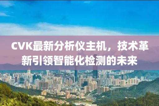 CVK最新分析仪主机，技术革新引领智能化检测的未来