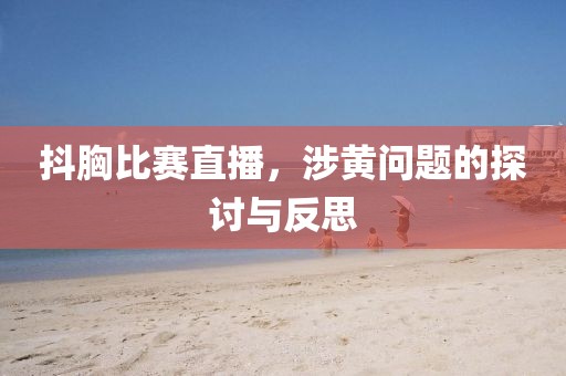 抖胸比赛直播，涉黄问题的探讨与反思