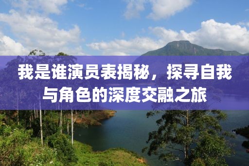 我是谁演员表揭秘，探寻自我与角色的深度交融之旅