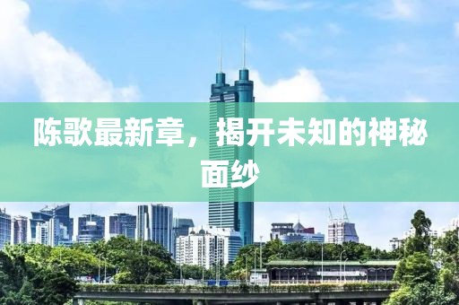 陈歌最新章，揭开未知的神秘面纱