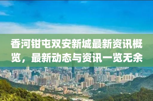 香河钳屯双安新城最新资讯概览，最新动态与资讯一览无余