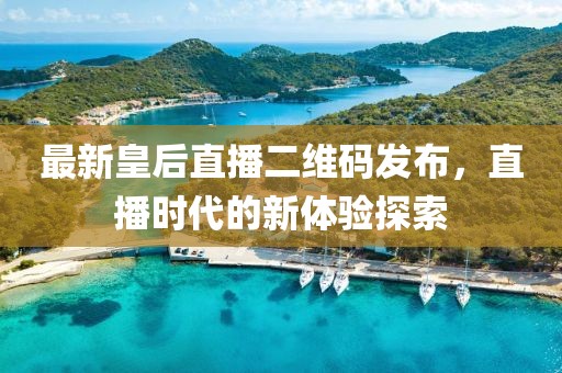 最新皇后直播二维码发布，直播时代的新体验探索