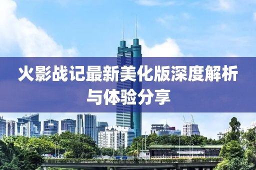 火影战记最新美化版深度解析与体验分享