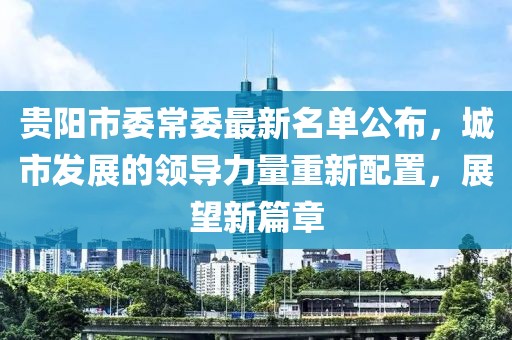贵阳市委常委最新名单公布，城市发展的领导力量重新配置，展望新篇章
