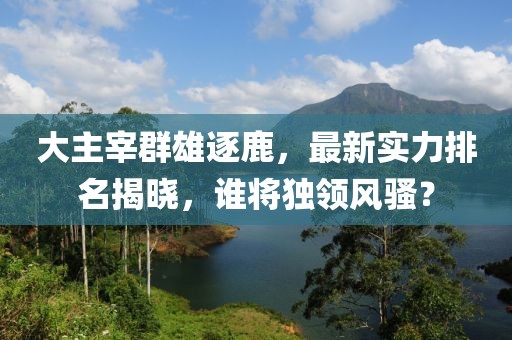 大主宰群雄逐鹿，最新实力排名揭晓，谁将独领风骚？