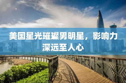 美国星光璀璨男明星，影响力深远至人心