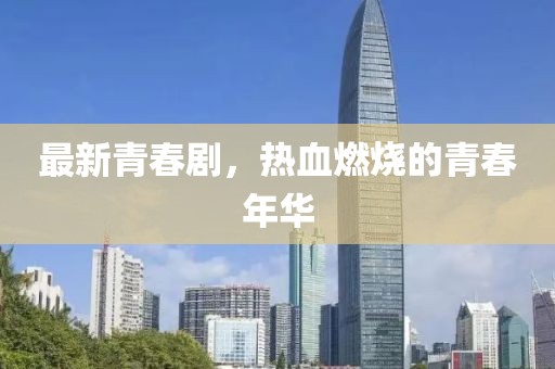 最新青春剧，热血燃烧的青春年华