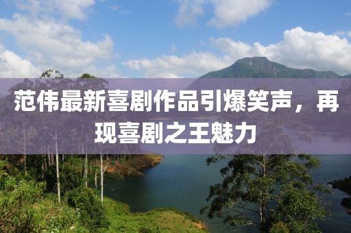 范伟最新喜剧作品引爆笑声，再现喜剧之王魅力