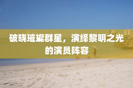 破晓璀璨群星，演绎黎明之光的演员阵容