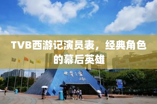 TVB西游记演员表，经典角色的幕后英雄