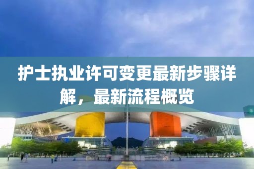 护士执业许可变更最新步骤详解，最新流程概览