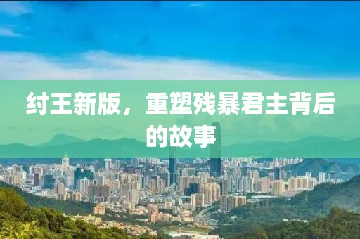 纣王新版，重塑残暴君主背后的故事