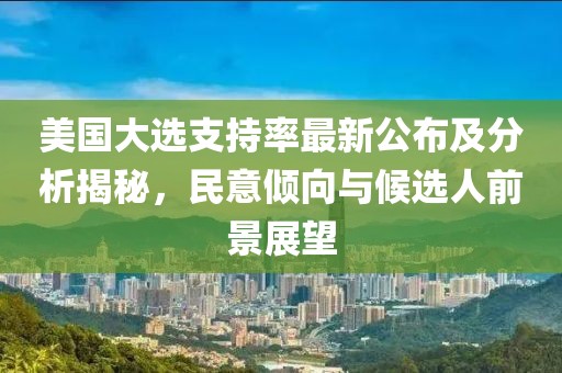 美国大选支持率最新公布及分析揭秘，民意倾向与候选人前景展望