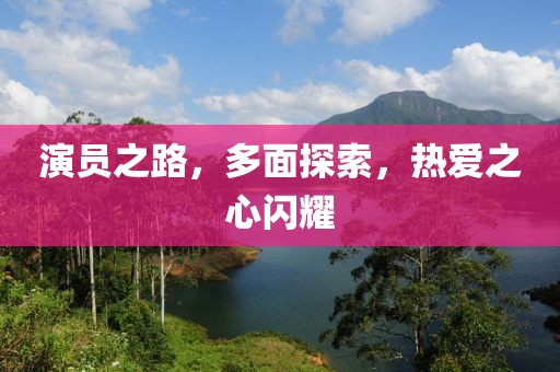 演员之路，多面探索，热爱之心闪耀