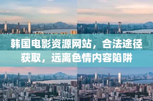 韩国电影资源网站，合法途径获取，远离色情内容陷阱