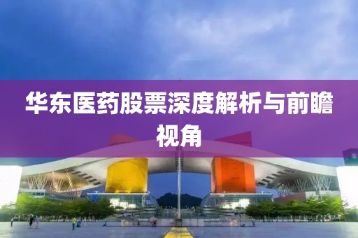 华东医药股票深度解析与前瞻视角