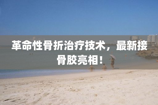 革命性骨折治疗技术，最新接骨胶亮相！