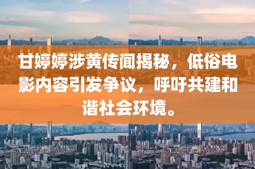 甘婷婷涉黄传闻揭秘，低俗电影内容引发争议，呼吁共建和谐社会环境。