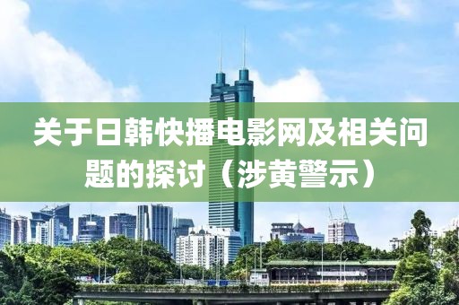 关于日韩快播电影网及相关问题的探讨（涉黄警示）