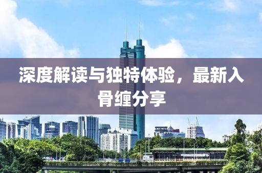 深度解读与独特体验，最新入骨缠分享