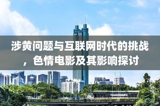 涉黄问题与互联网时代的挑战，色情电影及其影响探讨