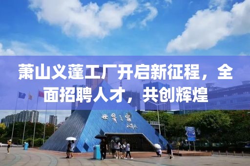 萧山义蓬工厂开启新征程，全面招聘人才，共创辉煌