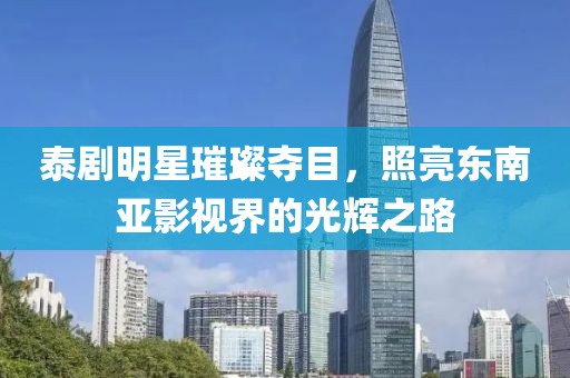 泰剧明星璀璨夺目，照亮东南亚影视界的光辉之路