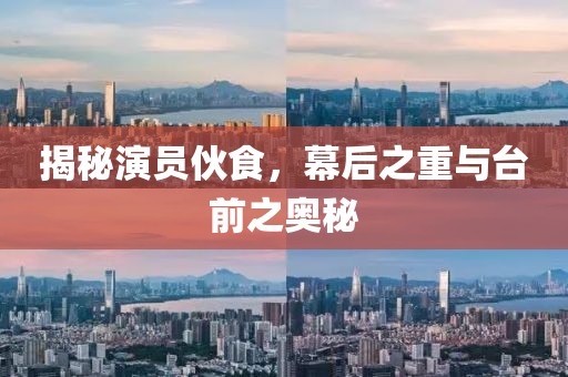 揭秘演员伙食，幕后之重与台前之奥秘