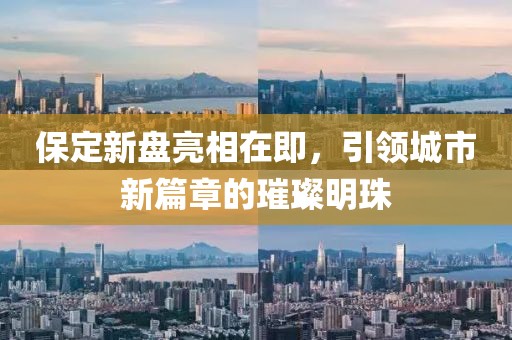 保定新盘亮相在即，引领城市新篇章的璀璨明珠