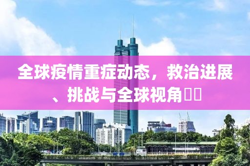 全球疫情重症动态，救治进展、挑战与全球视角​​