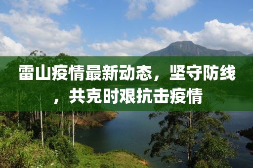 雷山疫情最新动态，坚守防线，共克时艰抗击疫情