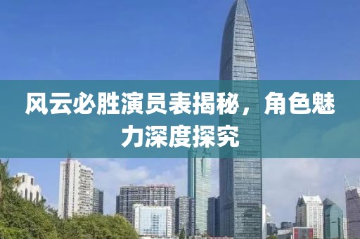 风云必胜演员表揭秘，角色魅力深度探究