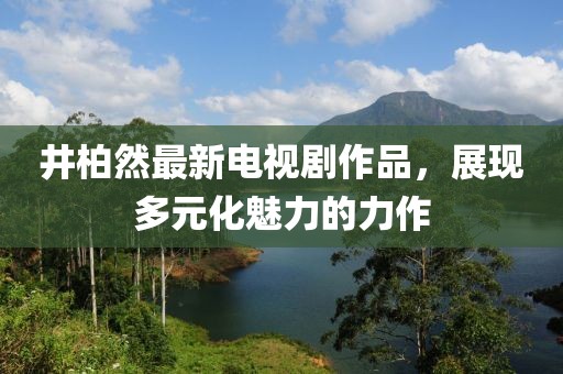 井柏然最新电视剧作品，展现多元化魅力的力作