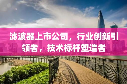 滤波器上市公司，行业创新引领者，技术标杆塑造者