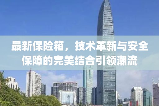 最新保险箱，技术革新与安全保障的完美结合引领潮流