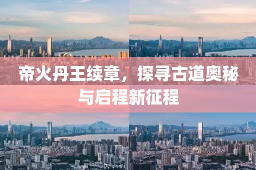 帝火丹王续章，探寻古道奥秘与启程新征程