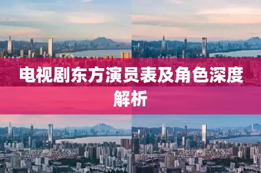 电视剧东方演员表及角色深度解析