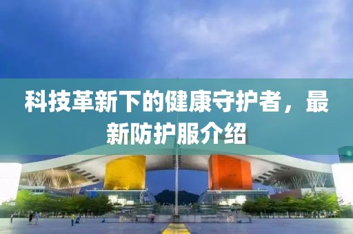 科技革新下的健康守护者，最新防护服介绍