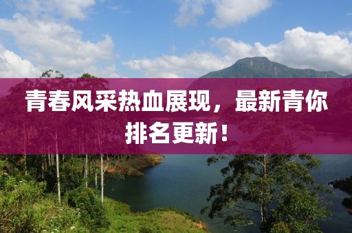 青春风采热血展现，最新青你排名更新！
