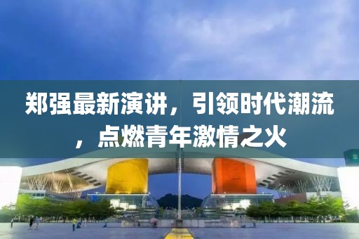 郑强最新演讲，引领时代潮流，点燃青年激情之火